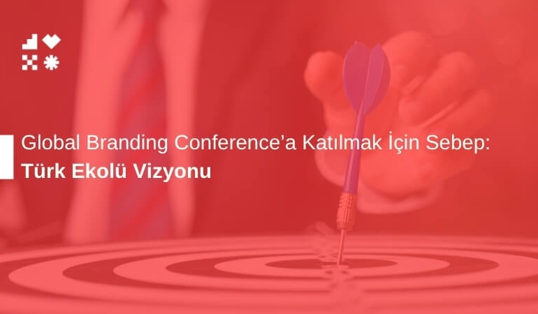 Türk Ekolü Vizyonu: Global Branding Conference'a Katılmak İçin Sebep