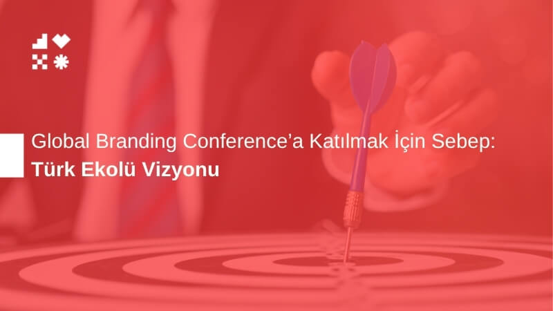Türk Ekolü Vizyonu: Global Branding Conference'a Katılmak İçin Sebep